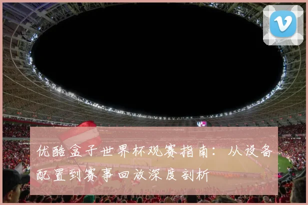 优酷盒子世界杯观赛指南：从设备配置到赛事回放深度剖析