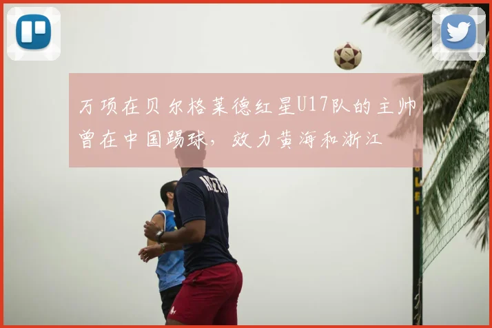 万项在贝尔格莱德红星U17队的主帅曾在中国踢球,效力黄海和浙江