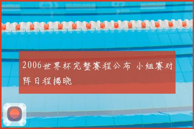 2006世界杯完整赛程公布 小组赛对阵日程揭晓