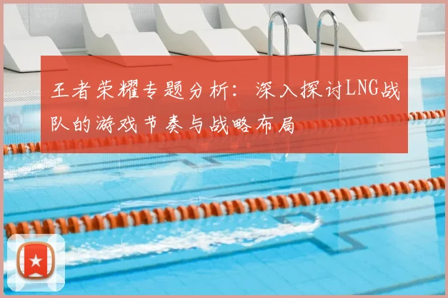 王者荣耀专题分析:深入探讨LNG战队的游戏节奏与战略布局