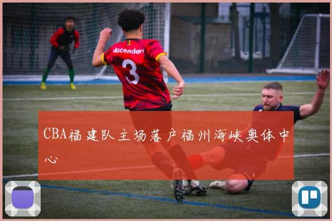 CBA福建队主场落户福州海峡奥体中心