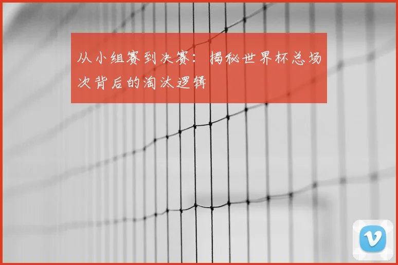 从小组赛到决赛：揭秘世界杯总场次背后的淘汰逻辑