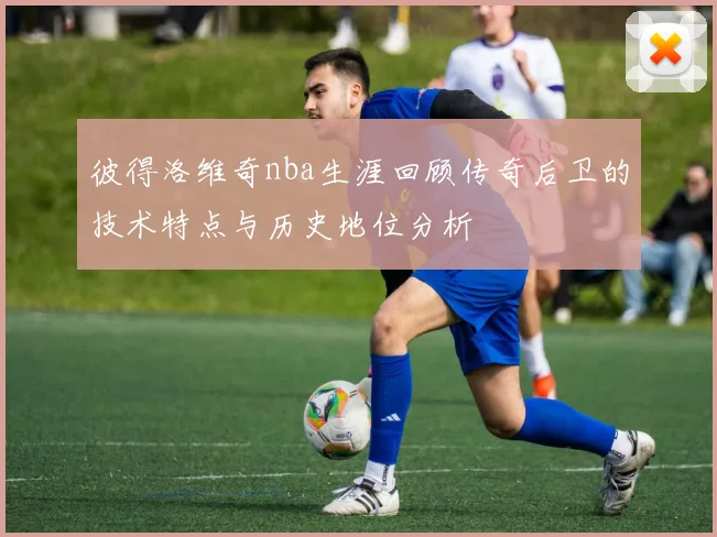 彼得洛维奇nba生涯回顾传奇后卫的技术特点与历史地位分析