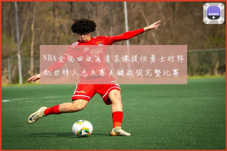 NBA全场回放高清录像提供勇士对阵凯尔特人总决赛关键战役完整比赛过程