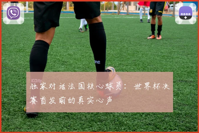 独家对话法国核心球员：世界杯决赛首发前的真实心声