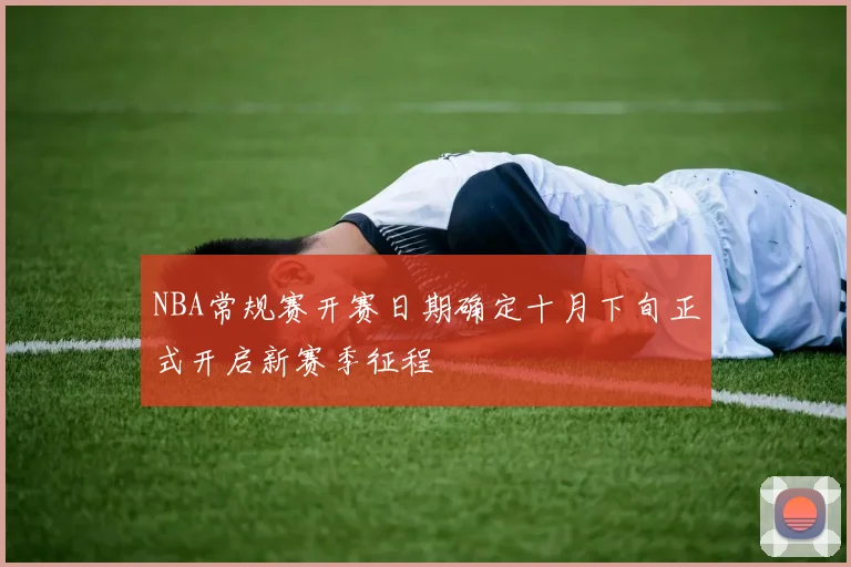 NBA常规赛开赛日期确定十月下旬正式开启新赛季征程