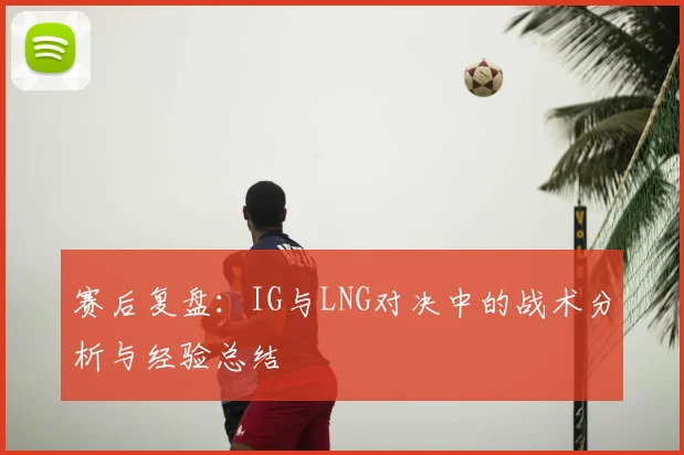 赛后复盘：IG与LNG对决中的战术分析与经验总结