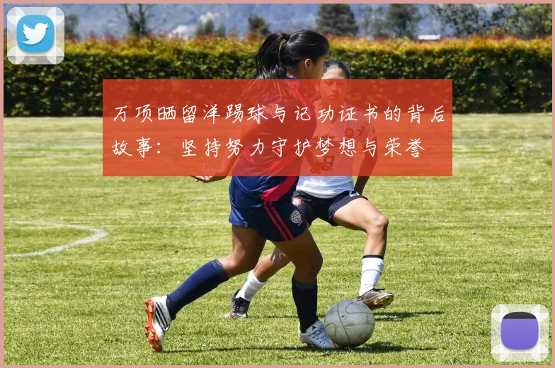 万项晒留洋踢球与记功证书的背后故事:坚持努力守护梦想与荣誉
