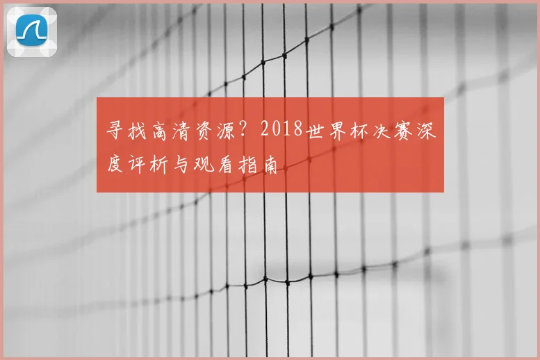 寻找高清资源?2018世界杯决赛深度评析与观看指南