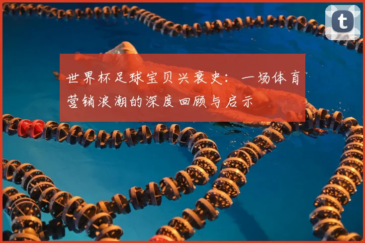 世界杯足球宝贝兴衰史：一场体育营销浪潮的深度回顾与启示