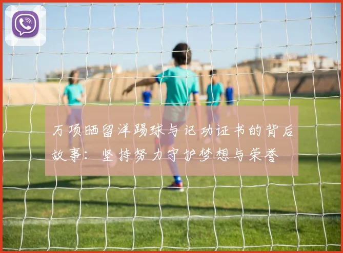 万项晒留洋踢球与记功证书的背后故事:坚持努力守护梦想与荣誉