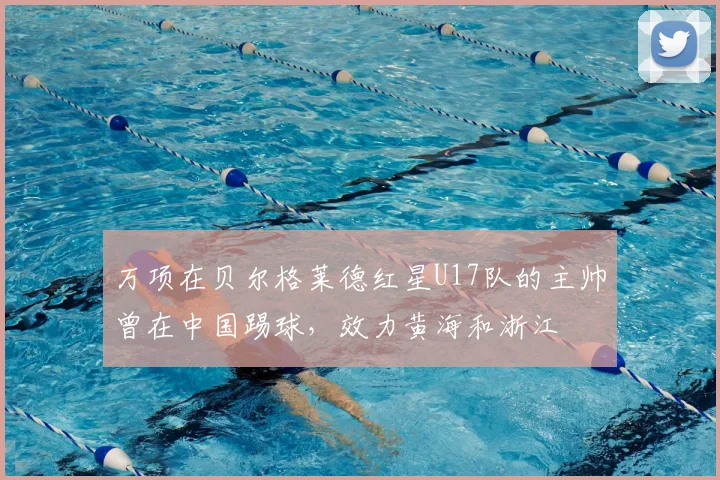 万项在贝尔格莱德红星U17队的主帅曾在中国踢球，效力黄海和浙江
