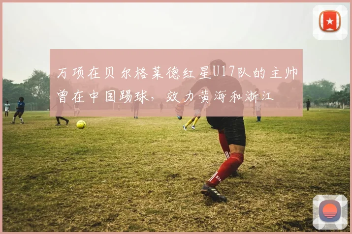 万项在贝尔格莱德红星U17队的主帅曾在中国踢球，效力黄海和浙江