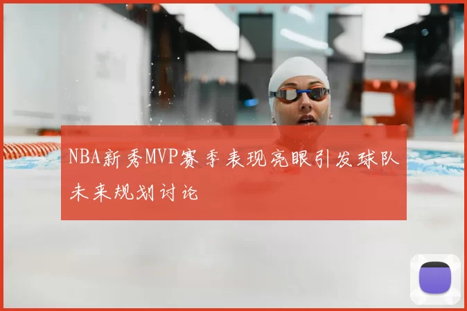 NBA新秀MVP赛季表现亮眼引发球队未来规划讨论