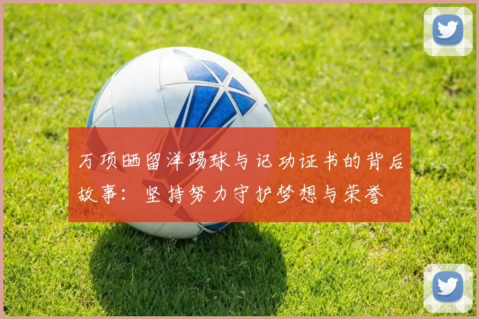万项晒留洋踢球与记功证书的背后故事:坚持努力守护梦想与荣誉