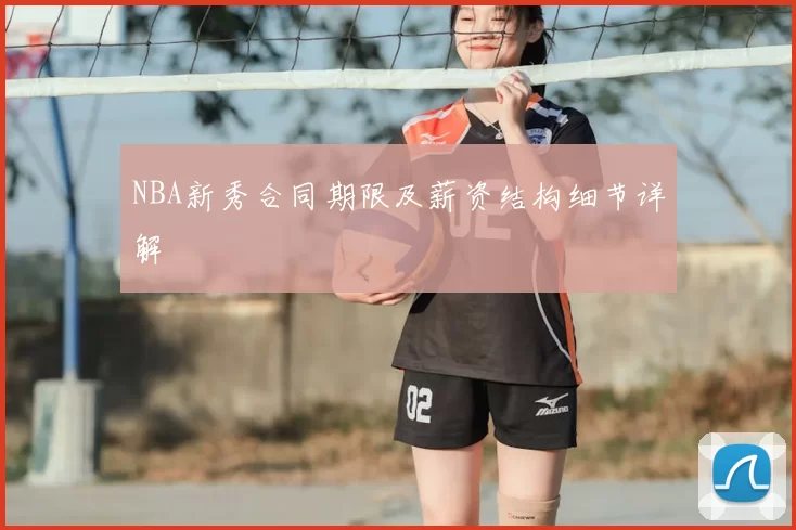 NBA新秀合同期限及薪资结构细节详解