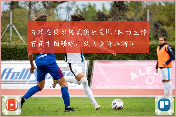 万项在贝尔格莱德红星U17队的主帅曾在中国踢球，效力黄海和浙江