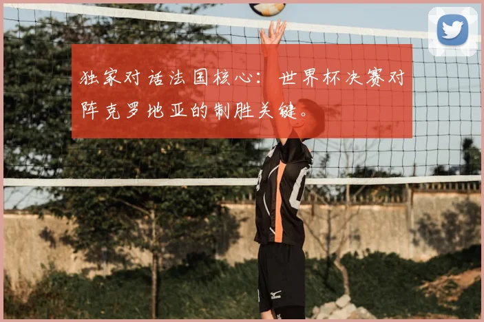 独家对话法国核心：世界杯决赛对阵克罗地亚的制胜关键。