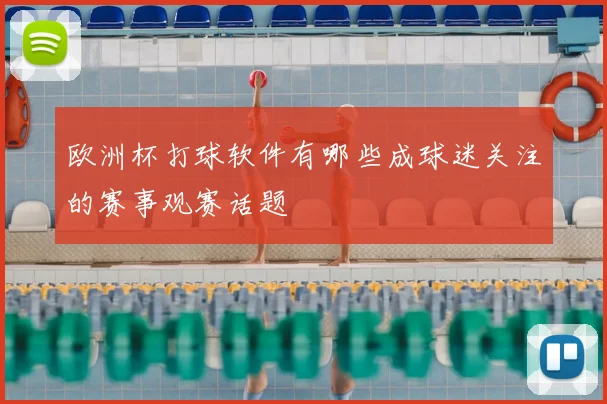 欧洲杯打球软件有哪些成球迷关注的赛事观赛话题