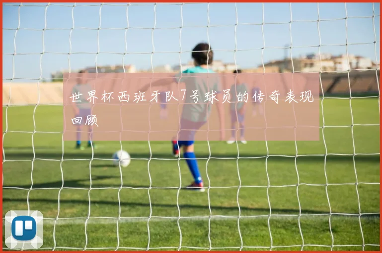 世界杯西班牙队7号球员的传奇表现回顾