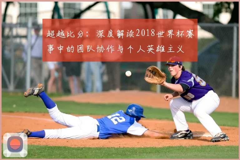 超越比分:深度解读2018世界杯赛事中的团队协作与个人英雄主义
