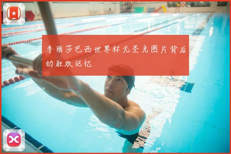 李丽莎巴西世界杯无圣光图片背后的狂欢记忆