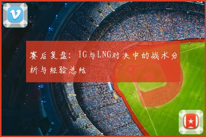 赛后复盘：IG与LNG对决中的战术分析与经验总结