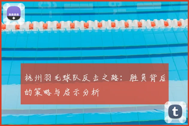 杭州羽毛球队反击之路：胜负背后的策略与启示分析