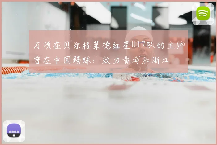 万项在贝尔格莱德红星U17队的主帅曾在中国踢球,效力黄海和浙江