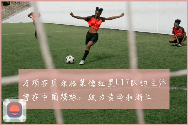 万项在贝尔格莱德红星U17队的主帅曾在中国踢球，效力黄海和浙江