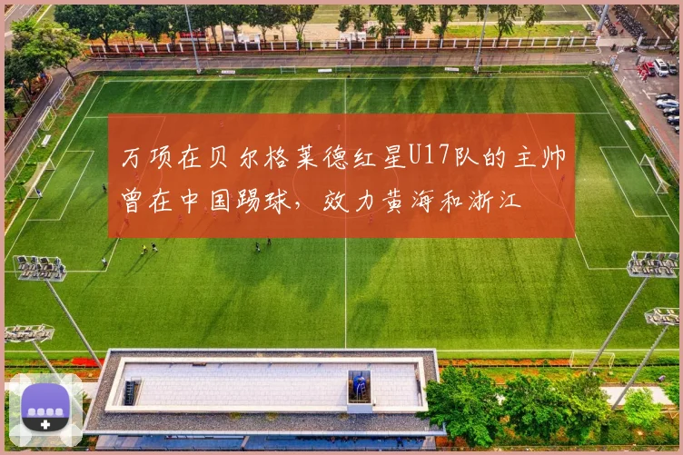 万项在贝尔格莱德红星U17队的主帅曾在中国踢球,效力黄海和浙江