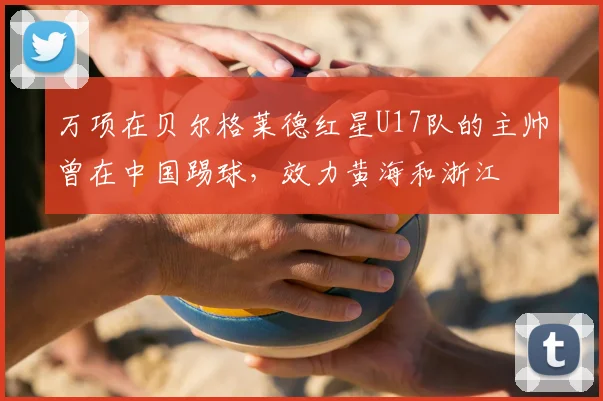 万项在贝尔格莱德红星U17队的主帅曾在中国踢球，效力黄海和浙江