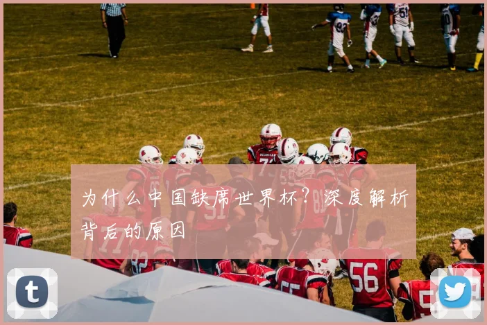为什么中国缺席世界杯？深度解析背后的原因