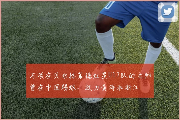 万项在贝尔格莱德红星U17队的主帅曾在中国踢球,效力黄海和浙江
