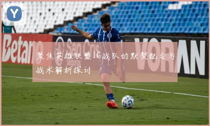 聚焦英雄联盟IG战队的默契配合与战术解析探讨