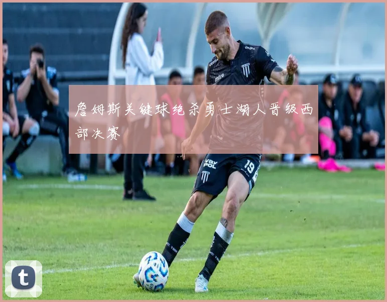 詹姆斯关键球绝杀勇士湖人晋级西部决赛