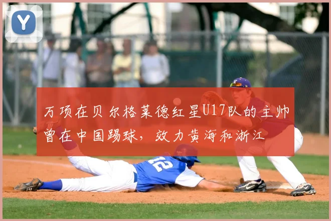 万项在贝尔格莱德红星U17队的主帅曾在中国踢球,效力黄海和浙江