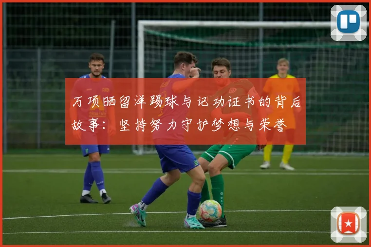 万项晒留洋踢球与记功证书的背后故事:坚持努力守护梦想与荣誉
