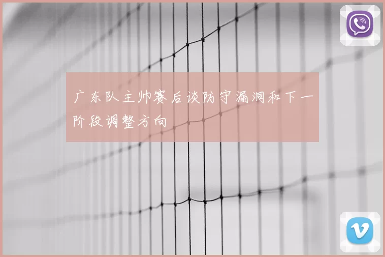 广东队主帅赛后谈防守漏洞和下一阶段调整方向