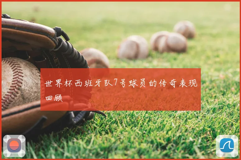 世界杯西班牙队7号球员的传奇表现回顾