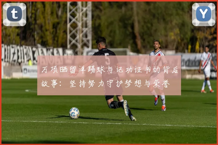 万项晒留洋踢球与记功证书的背后故事:坚持努力守护梦想与荣誉