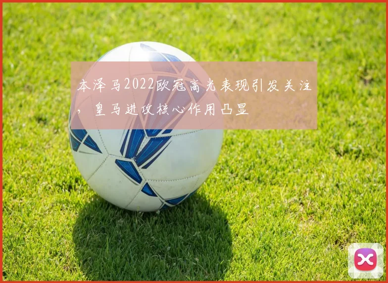 本泽马2022欧冠高光表现引发关注，皇马进攻核心作用凸显