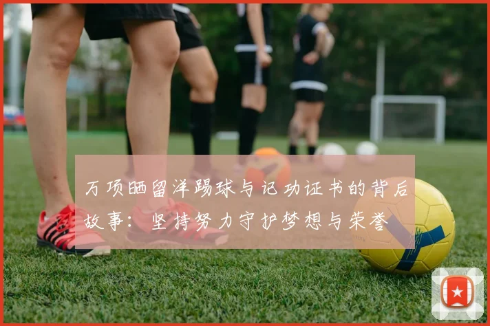 万项晒留洋踢球与记功证书的背后故事:坚持努力守护梦想与荣誉