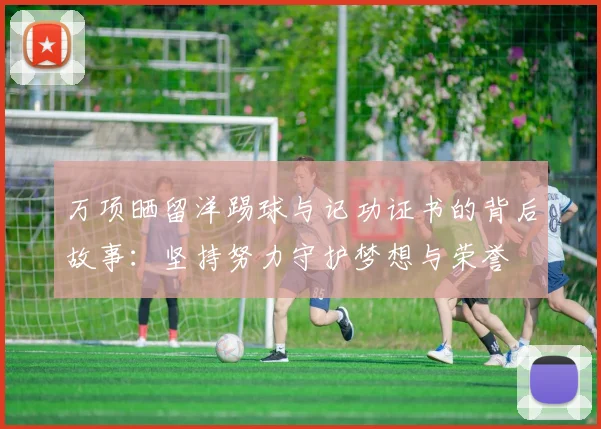 万项晒留洋踢球与记功证书的背后故事:坚持努力守护梦想与荣誉