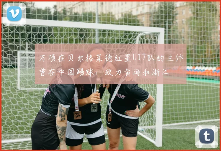 万项在贝尔格莱德红星U17队的主帅曾在中国踢球，效力黄海和浙江